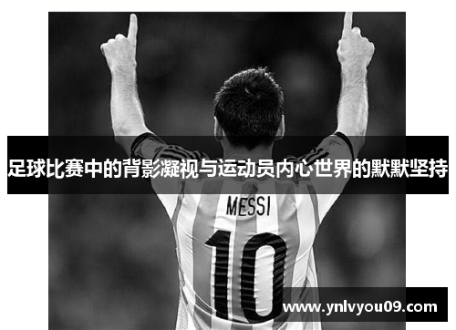 足球比赛中的背影凝视与运动员内心世界的默默坚持