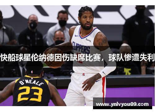 快船球星伦纳德因伤缺席比赛，球队惨遭失利