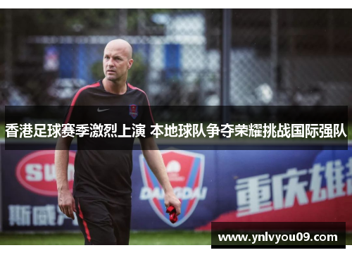 香港足球赛季激烈上演 本地球队争夺荣耀挑战国际强队