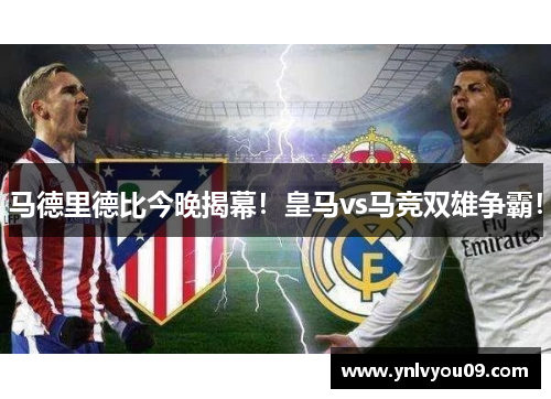 马德里德比今晚揭幕！皇马vs马竞双雄争霸！