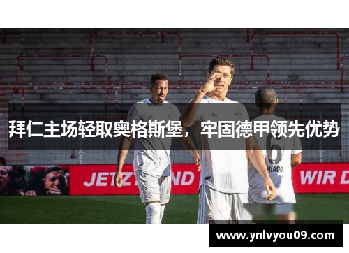 拜仁主场轻取奥格斯堡，牢固德甲领先优势