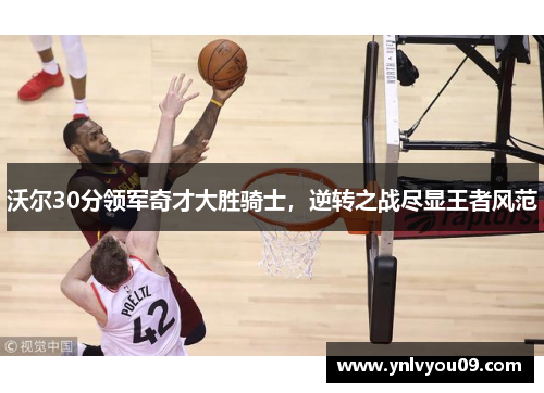 沃尔30分领军奇才大胜骑士，逆转之战尽显王者风范