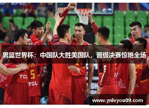 男篮世界杯：中国队大胜美国队，晋级决赛惊艳全场