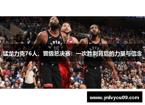 猛龙力克76人，晋级总决赛：一次胜利背后的力量与信念