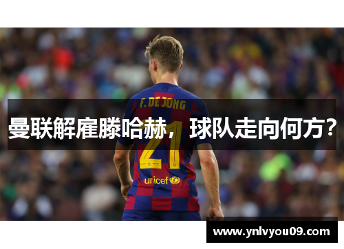 曼联解雇滕哈赫，球队走向何方？