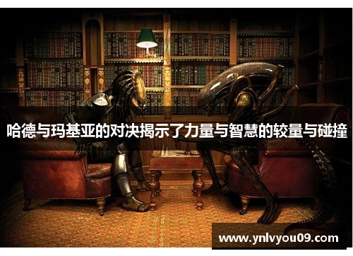 哈德与玛基亚的对决揭示了力量与智慧的较量与碰撞