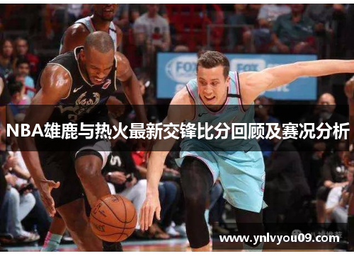 NBA雄鹿与热火最新交锋比分回顾及赛况分析