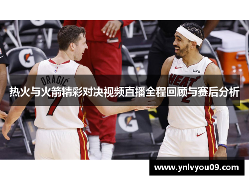 热火与火箭精彩对决视频直播全程回顾与赛后分析