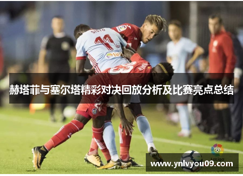 赫塔菲与塞尔塔精彩对决回放分析及比赛亮点总结
