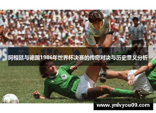 阿根廷与德国1986年世界杯决赛的传奇对决与历史意义分析