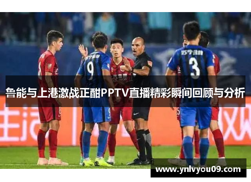 鲁能与上港激战正酣PPTV直播精彩瞬间回顾与分析