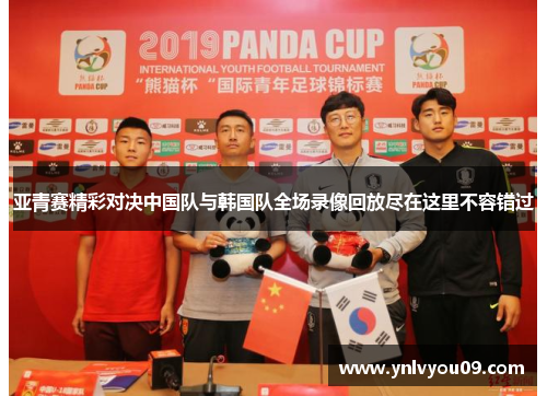 亚青赛精彩对决中国队与韩国队全场录像回放尽在这里不容错过
